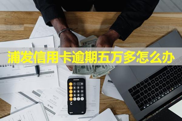 浦發(fā)信用卡逾期五萬多怎么辦？可以試試這樣處理