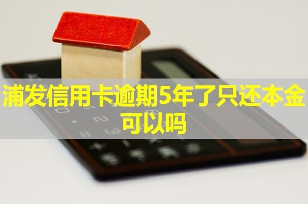 浦發(fā)信用卡逾期5年了只還本金可以嗎？