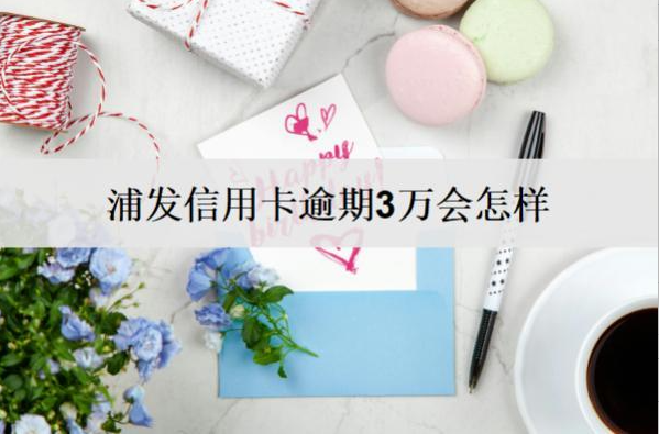 浦發(fā)信用卡逾期3萬(wàn)會(huì)怎樣？浦發(fā)信用卡逾期后果解析