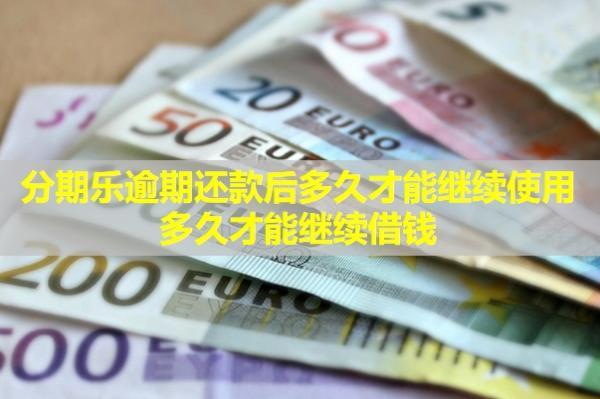 分期樂逾期還款后多久才能繼續(xù)使用？多久才能繼續(xù)借錢？