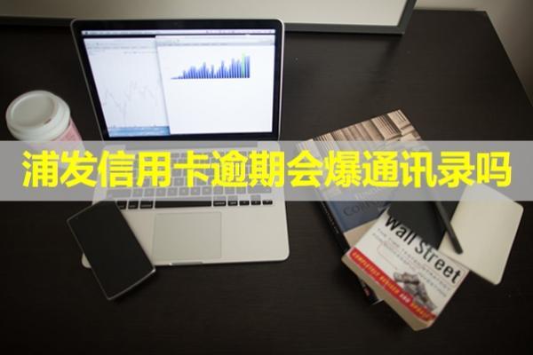 浦發(fā)信用卡逾期會爆通訊錄嗎？該怎么應(yīng)對??？