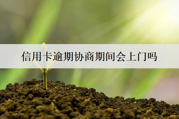 信用卡逾期協(xié)商期間會上門嗎？上門怎么辦？