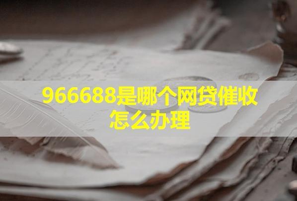 966688是哪個(gè)網(wǎng)貸催收怎么辦理？