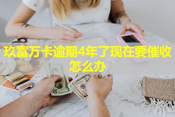 玖富萬卡逾期4年了現在要催收怎么辦？