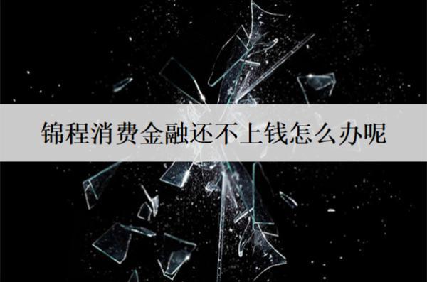 錦程消費金融還不上錢怎么辦呢？應(yīng)對辦法分析
