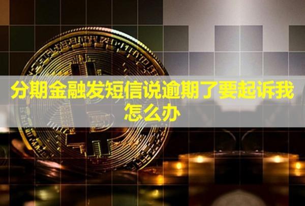 分期金融發(fā)短信說逾期了要起訴我，怎么辦？