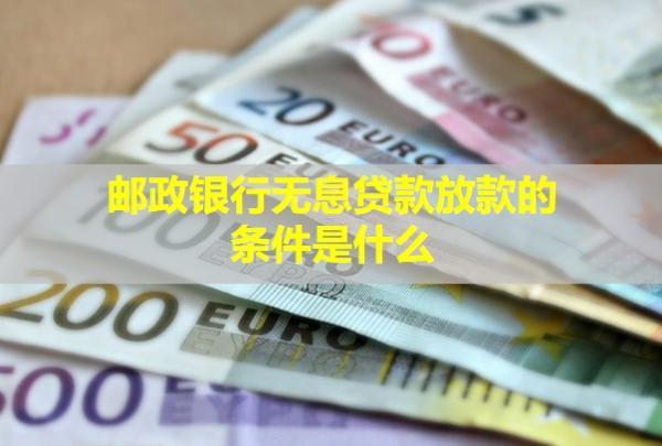 郵政銀行無(wú)息貸款放款的條件是什么？要多久？