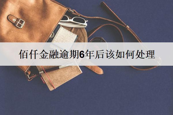 佰仟金融逾期6年后該如何處理？后果及解決方案