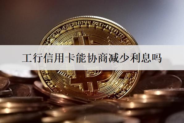 工行信用卡能協(xié)商減少利息嗎？有哪些方法？