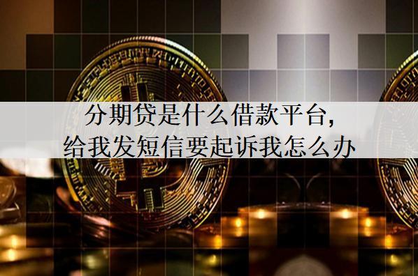 分期貸是什么借款平臺,給我發(fā)短信要起訴我怎么辦？