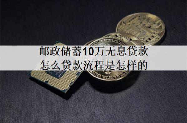 郵政儲蓄10萬無息貸款怎么貸款流程是怎樣的？
