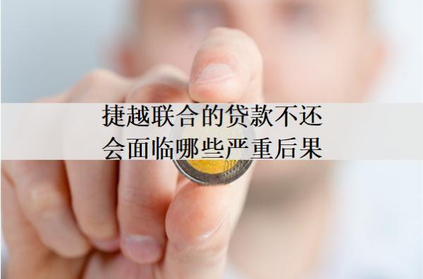 捷越聯(lián)合的貸款不還會面臨哪些嚴(yán)重后果？