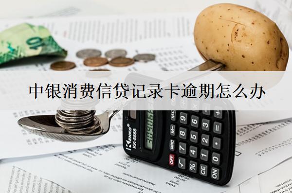 中銀消費(fèi)信貸記錄卡逾期怎么辦？會(huì)怎么樣？
