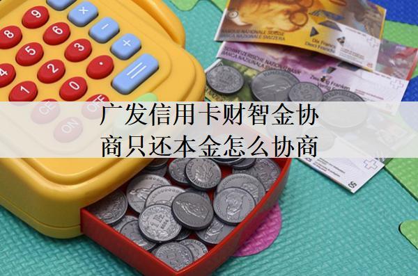 廣發(fā)信用卡財(cái)智金協(xié)商只還本金怎么協(xié)商？協(xié)商方法詳解