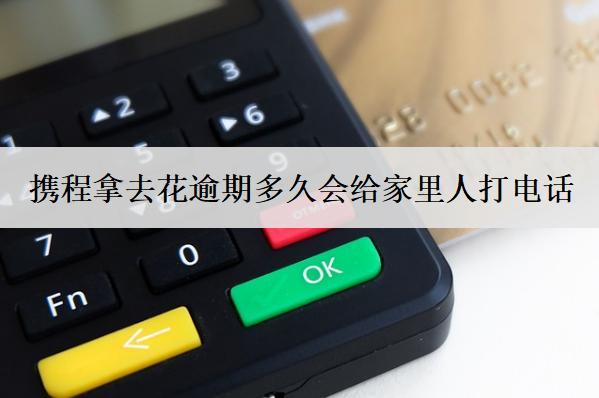攜程拿去花逾期多久會給家里人打電話？