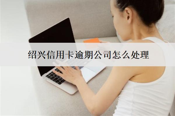 紹興信用卡逾期公司怎么處理？