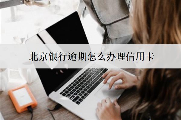 北京銀行逾期怎么辦理信用卡？辦理方式介紹