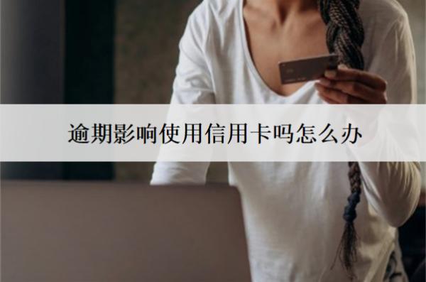 逾期影響使用信用卡嗎怎么辦？