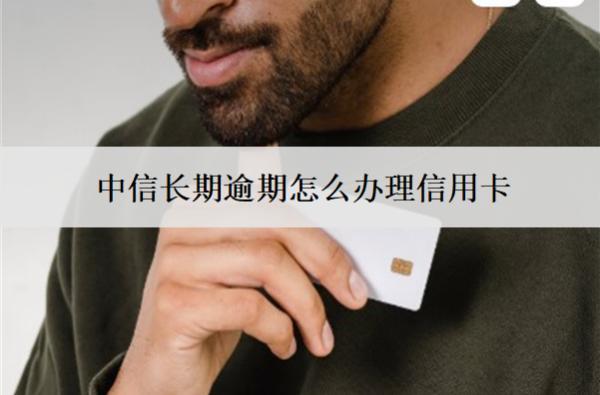 中信長期逾期怎么辦理信用卡？