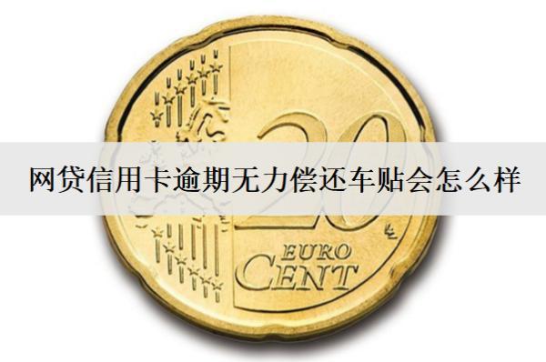 網貸信用卡逾期無力償還車貼會怎么樣？怎么辦？