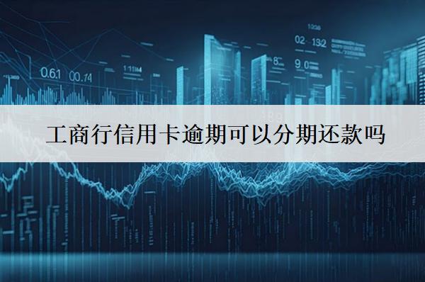 工商行信用卡逾期可以分期還款嗎？怎么分期還款？
