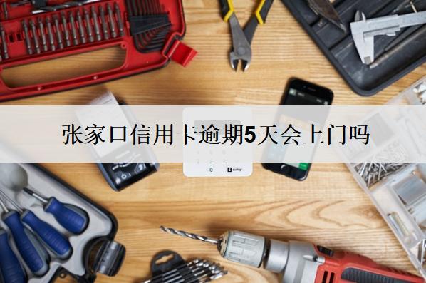 張家口信用卡逾期5天會上門嗎？上門怎么辦？