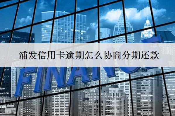 浦發(fā)信用卡逾期怎么協(xié)商分期還款？協(xié)商流程詳解
