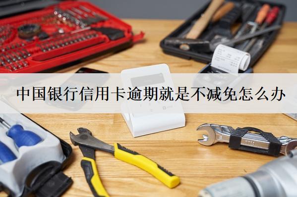 中國銀行信用卡逾期就是不減免怎么辦？