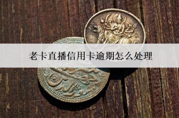 老卡直播信用卡逾期怎么處理？處理辦法分析
