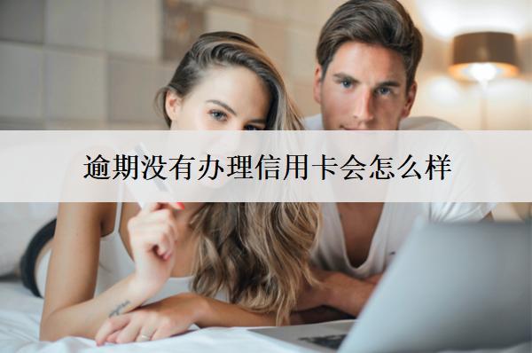逾期沒有辦理信用卡會(huì)怎么樣？