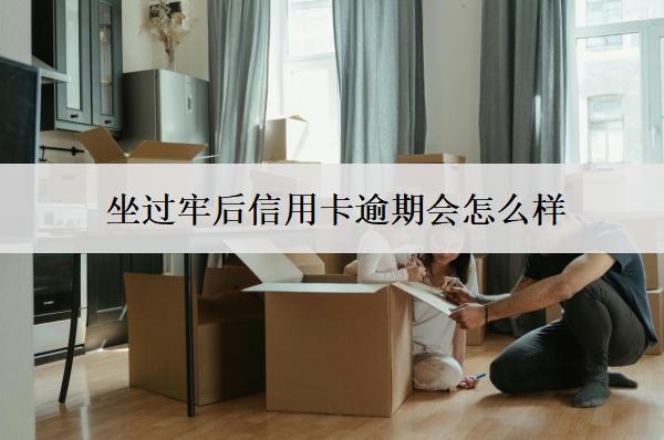 坐過牢后信用卡逾期會(huì)怎么樣？怎么辦？