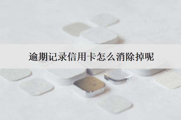 逾期記錄信用卡怎么消除掉呢？5個(gè)方法