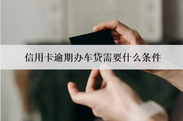 信用卡逾期辦車貸需要什么條件？
