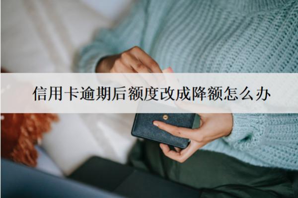 信用卡逾期后額度改成降額怎么辦？