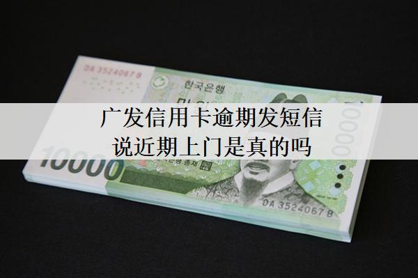 廣發(fā)信用卡逾期發(fā)短信說近期上門是真的嗎？上門怎么應對？