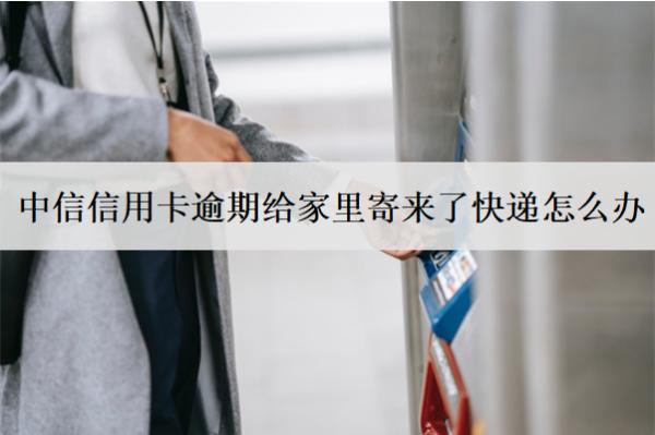 中信信用卡逾期給家里寄來了快遞怎么辦？