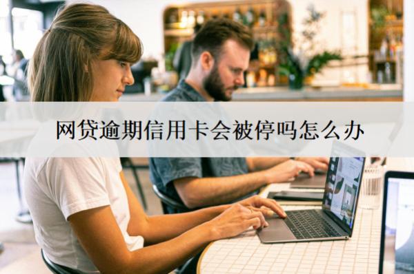 網(wǎng)貸逾期信用卡會(huì)被停嗎怎么辦？