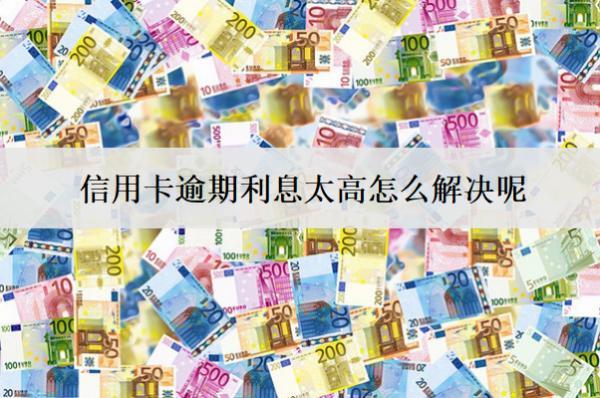 信用卡逾期利息太高怎么解決呢？4個(gè)解決辦法