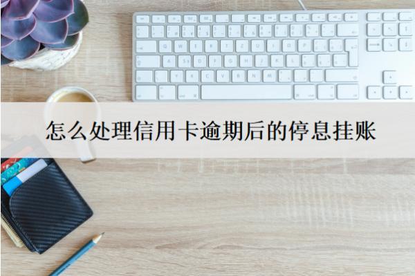 怎么處理信用卡逾期后的停息掛賬？