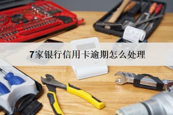 7家銀行信用卡逾期怎么處理？這么處理就對了
