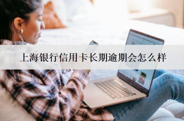 上海銀行信用卡長期逾期會怎么樣？如何處理？
