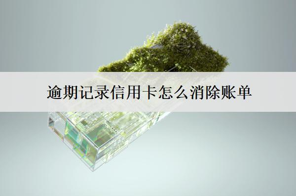 逾期記錄信用卡怎么消除賬單？3個(gè)消除方法