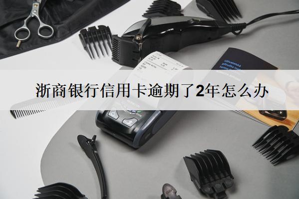 浙商銀行信用卡逾期了2年怎么辦？會怎樣？
