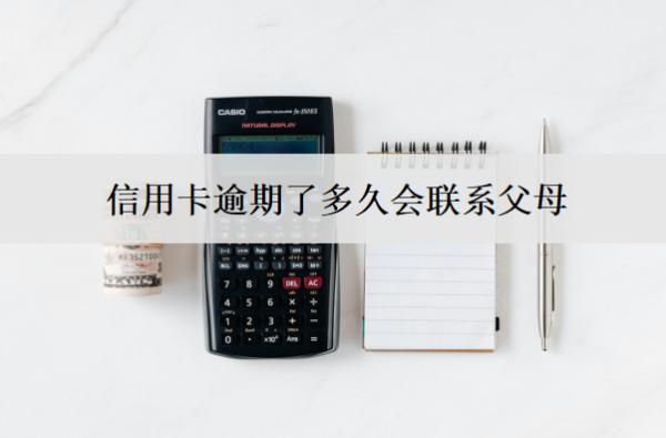 信用卡逾期了多久會聯(lián)系父母？聯(lián)系父母怎么辦？