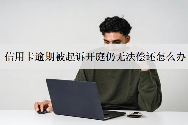 信用卡逾期被起訴開庭仍無法償還怎么辦？