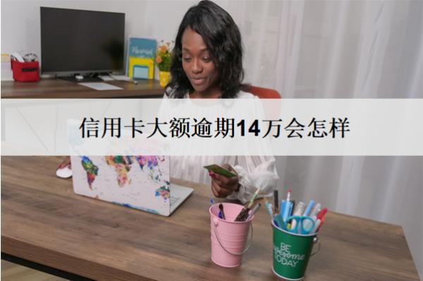 信用卡大額逾期14萬會怎樣？怎么辦？