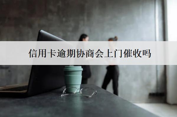 信用卡逾期協(xié)商會上門催收嗎？上門催收怎么辦？