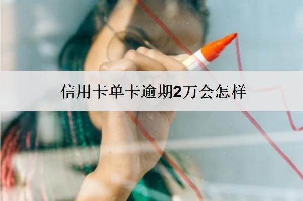 信用卡單卡逾期2萬會怎樣？怎么辦？