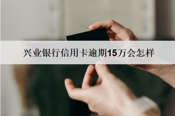 興業(yè)銀行信用卡逾期15萬(wàn)會(huì)怎樣？怎么辦？