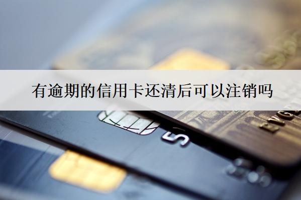 有逾期的信用卡還清后可以注銷嗎